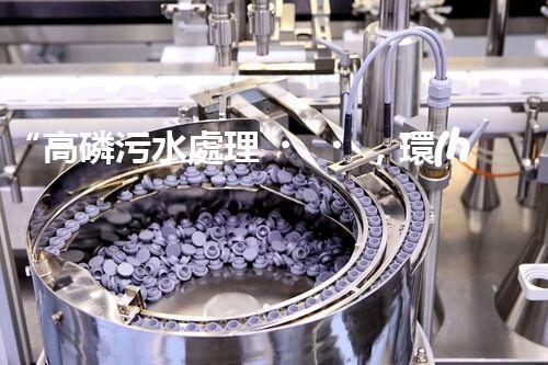 “高磷污水處理，環(huán)保先鋒，守護(hù)碧水藍(lán)天！”